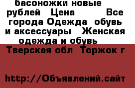 басоножки новые 500 рублей › Цена ­ 500 - Все города Одежда, обувь и аксессуары » Женская одежда и обувь   . Тверская обл.,Торжок г.